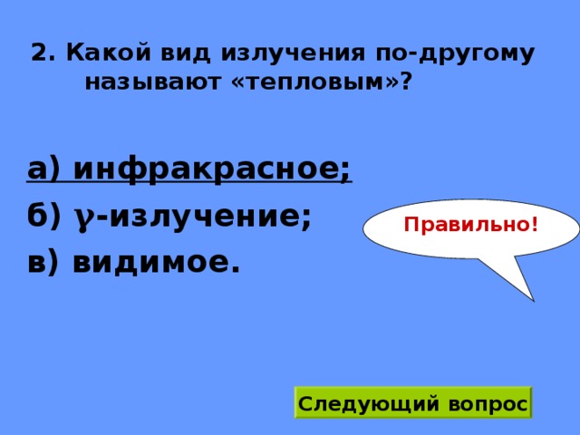 2. Какой вид излучения по-другому называют «тепловым»? а) инфракрасное; б) γ -излучение; в) видимое. Правильно! Следующий вопрос 