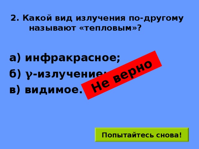 Не верно 2. Какой вид излучения по-другому называют «тепловым»? а) инфракрасное; б) γ -излучение; в) видимое. Попытайтесь снова! 