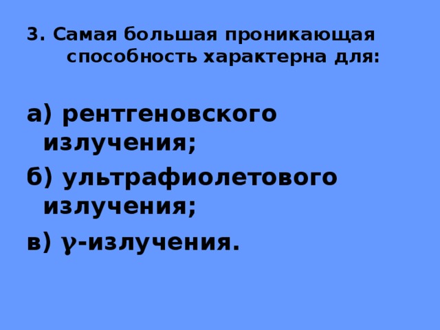 3. Самая большая проникающая способность характерна для: а) рентгеновского излучения; б) ультрафиолетового излучения; в) γ -излучения. 