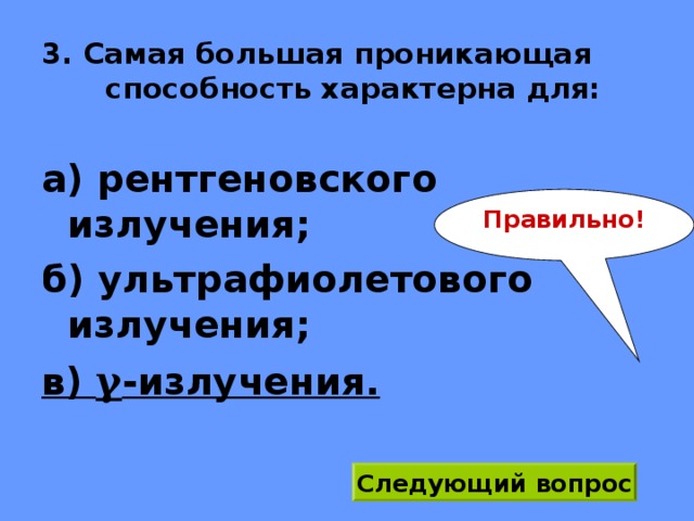 3. Самая большая проникающая способность характерна для: а) рентгеновского излучения; б) ультрафиолетового излучения; в) γ -излучения. Правильно! Следующий вопрос 