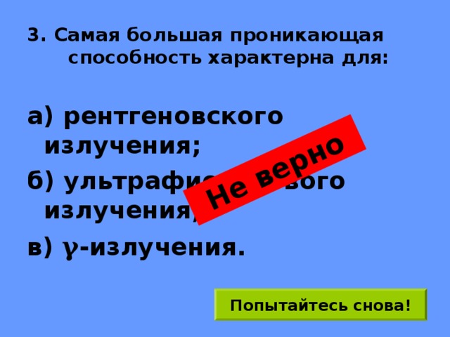 Не верно 3. Самая большая проникающая способность характерна для: а) рентгеновского излучения; б) ультрафиолетового излучения; в) γ -излучения. Попытайтесь снова! 