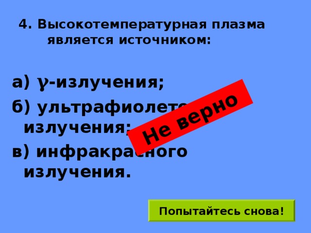 Не верно 4. Высокотемпературная плазма является источником: а) γ -излучения; б) ультрафиолетового излучения; в) инфракрасного излучения. Попытайтесь снова! 