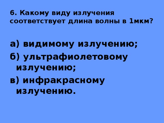 6. Какому виду излучения соответствует длина волны в 1мкм? а) видимому излучению; б) ультрафиолетовому излучению; в) инфракрасному излучению. 