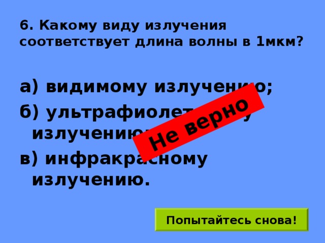Не верно 6. Какому виду излучения соответствует длина волны в 1мкм? а) видимому излучению; б) ультрафиолетовому излучению; в) инфракрасному излучению. Попытайтесь снова! 