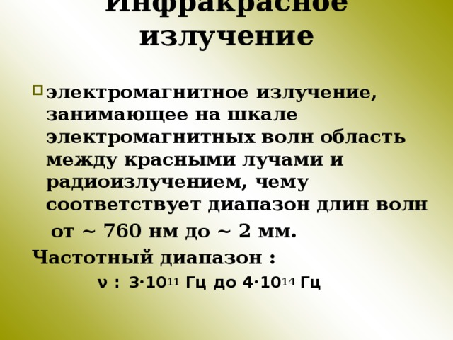 Инфракрасное излучение электромагнитное излучение, занимающее на шкале электромагнитных волн область между красными лучами и радиоизлучением, чему соответствует диапазон длин волн  от ~ 760 нм до ~ 2 мм. Частотный диапазон :  ν :  3 • 10 11 Гц до 4 • 10 14 Гц 