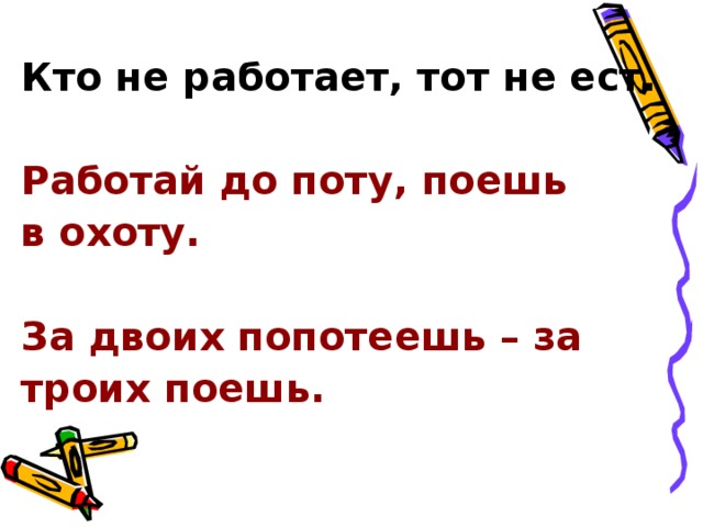 Кто не работает, тот не ест.  Работай до поту, поешь в охоту.  За двоих попотеешь – за троих поешь.