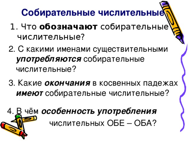 Собирательные числительные обозначают 2. С какими именами существительными употребляются собирательные числительные? 3. Какие окончания в косвенных падежах имеют собирательные числительные? 4. В чём особенность употребления   числительных ОБЕ – ОБА?