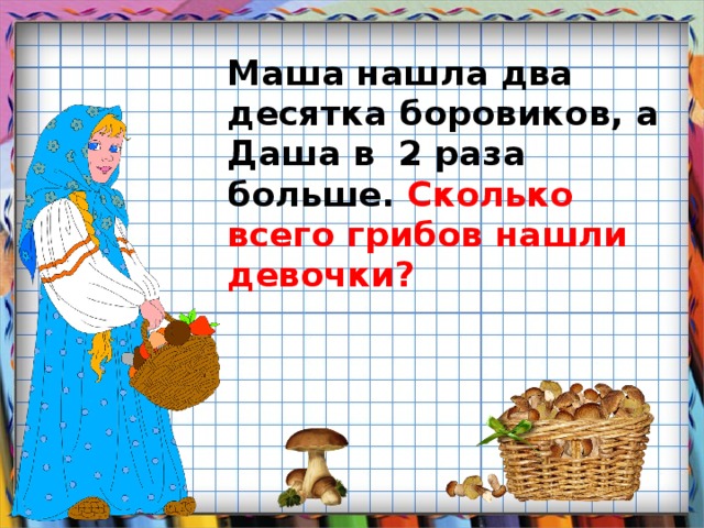 Маша нашла два десятка боровиков,  а Даша в 2 раза больше.  Сколько всего грибов нашли девочки?