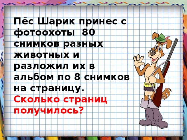 Пёс Шарик принес с фотоохоты 80 снимков разных животных и разложил их в альбом по 8 снимков на страницу. Сколько страниц получилось?