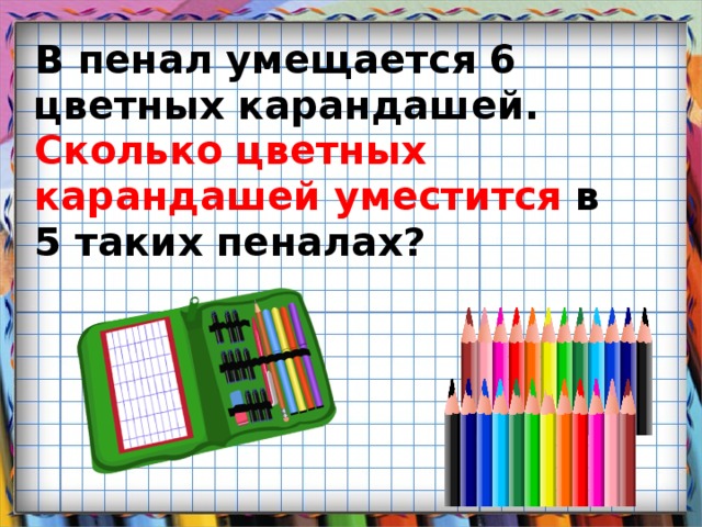 В пенал умещается 6 цветных карандашей. Сколько цветных карандашей уместится в 5 таких пеналах?