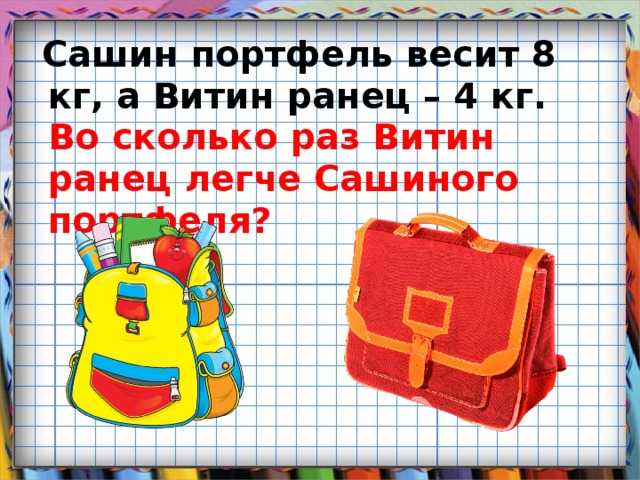 Сашин портфель весит 8 кг, а Витин ранец – 4 кг. Во сколько раз Витин ранец легче Сашиного портфеля?