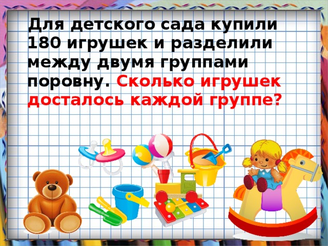 Для детского сада купили 180 игрушек и разделили между двумя группами поровну. Сколько игрушек досталось каждой группе ?