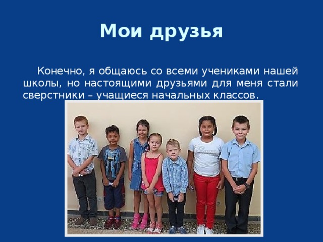 Мои друзья   Конечно, я общаюсь со всеми учениками нашей школы, но настоящими друзьями для меня стали сверстники – учащиеся начальных классов. 