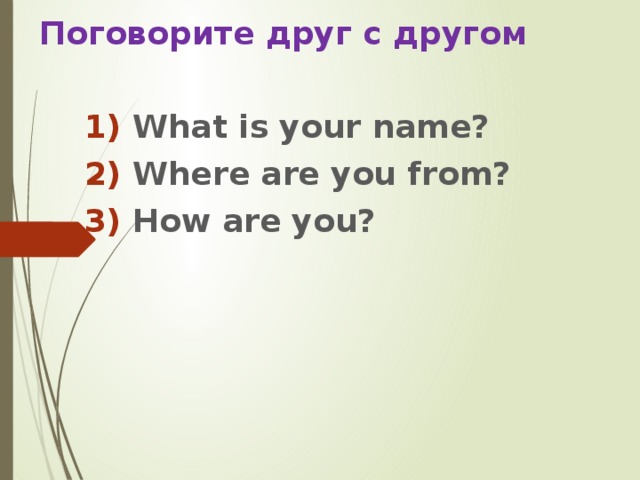 Поговорите друг с другом  What is your name?  Where are you from?  How are you? 