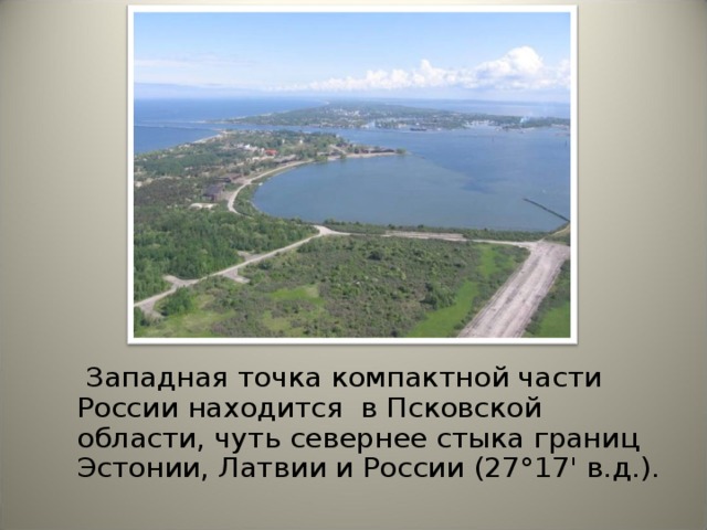  Западная точка компактной части России находится в Псковской области, чуть севернее стыка границ Эстонии, Латвии и России (27°17' в.д.).   