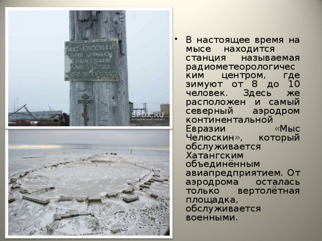 В настоящее время на мысе находится станция называемая радиометеорологическим центром, где зимуют от 8 до 10 человек. Здесь же расположен и самый северный аэродром континентальной Евразии «Мыс Челюскин», который обслуживается Хатангским объединённым авиапредприятием. От аэродрома осталась только вертолётная площадка, обслуживается военными.   