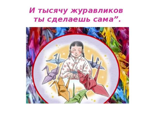 И тысячу журавликов  ты сделаешь сама”.