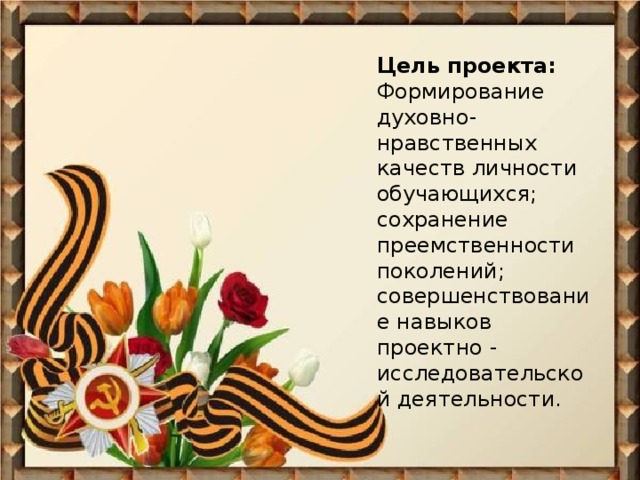 Цель проекта:  Формирование духовно-нравственных качеств личности обучающихся; сохранение преемственности поколений; совершенствование навыков проектно - исследовательской деятельности.   