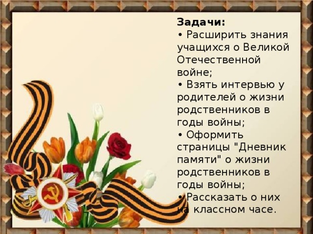 Задачи:  • Расширить знания учащихся о Великой Отечественной войне;  • Взять интервью у родителей о жизни родственников в годы войны;  • Оформить страницы 
