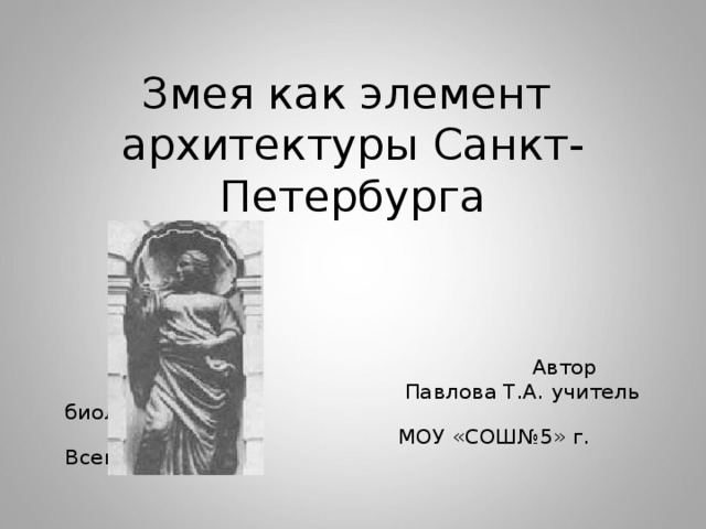  Змея как элемент архитектуры Санкт- Петербурга  Автор  Павлова Т.А. учитель биологии  МОУ «СОШ№5» г. Всеволожска 