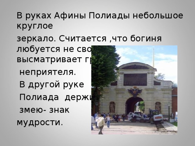 В руках Афины Полиады небольшое круглое зеркало. Считается ,что богиня любуется не своим отражением , а высматривает грозящего городу  неприятеля.  В другой руке  Полиада держит  змею- знак мудрости. 