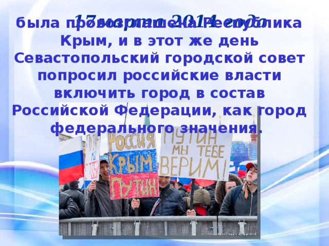 17марта 2014 года была провозглашена Республика Крым, и в этот же день Севастопольский городской совет попросил российские власти включить город в состав Российской Федерации, как город федерального значения.  
