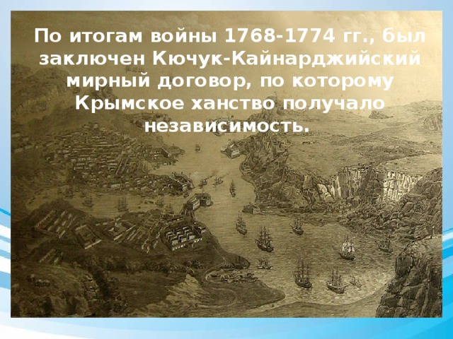 По итогам войны 1768-1774 гг., был заключен Кючук-Кайнарджийский мирный договор, по которому Крымское ханство получало независимость. 