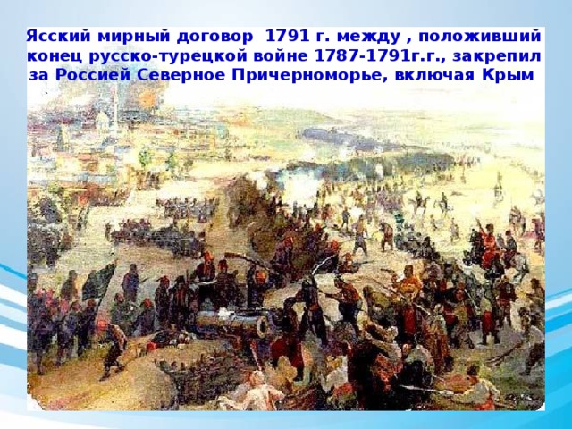 Ясский мирный договор 1791 г. между , положивший конец русско-турецкой войне 1787-1791г.г., закрепил за Россией Северное Причерноморье, включая Крым . 