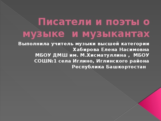 Писатели и поэты о музыке и музыкантах  Выполнила учитель музыки высшей категории Хабирова Елена Насимовна МБОУ ДМШ им. М.Хисматуллина , МБОУ СОШ№1 села Иглино, Иглинского района Республика Башкортостан 