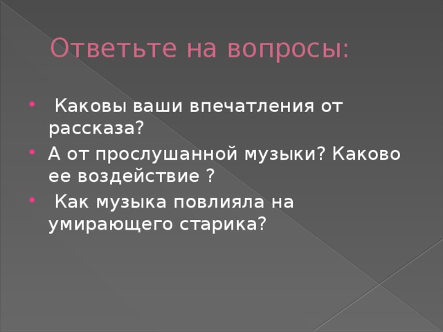 Ответьте на вопросы:  Каковы ваши впечатления от рассказа? А от прослушанной музыки? Каково ее воздействие ?  Как музыка повлияла на умирающего старика? 