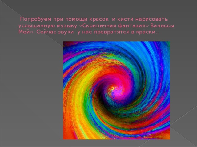   Попробуем при помощи красок и кисти нарисовать услышанную музыку «Скрипичная фантазия» Ванессы Мей». Сейчас звуки у нас превратятся в краски.. 