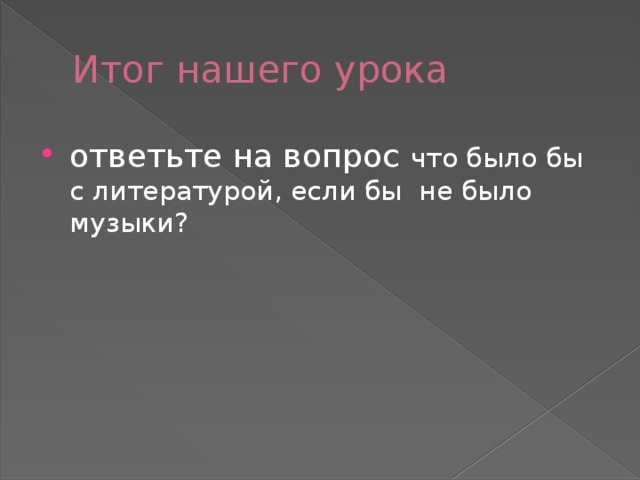 Итог нашего урока ответьте на вопрос что было бы с литературой, если бы не было музыки? 