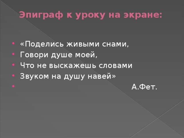 Эпиграф к уроку на экране:   «Поделись живыми снами, Говори душе моей, Что не выскажешь словами Звуком на душу навей»  А.Фет. 