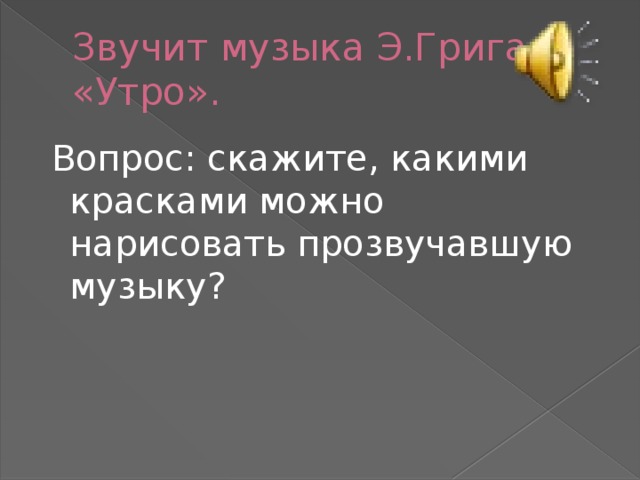 Звучит музыка Э.Грига «Утро».  Вопрос: скажите, какими красками можно нарисовать прозвучавшую музыку? 
