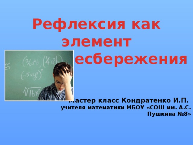 Рефлексия как элемент здоровьесбережения Мастер класс Кондратенко И.П. учителя математики МБОУ «СОШ им. А.С. Пушкина №8» 
