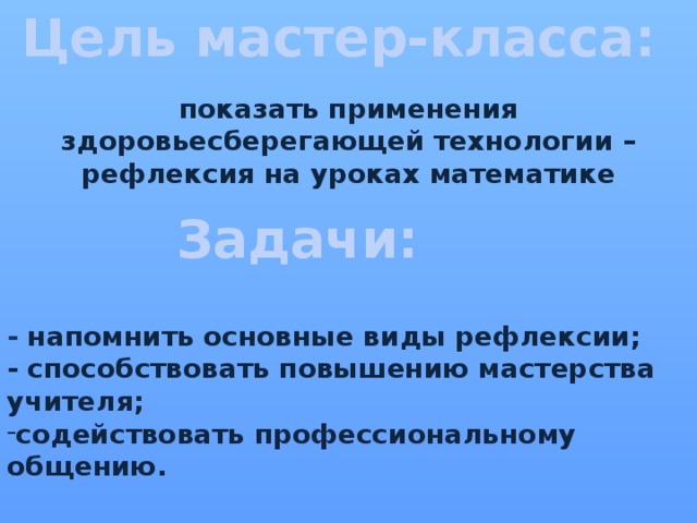 Цель мастер-класса: показать применения здоровьесберегающей технологии – рефлексия на уроках математике      - напомнить основные виды рефлексии;  - способствовать повышению мастерства учителя; содействовать профессиональному общению.  Задачи: 