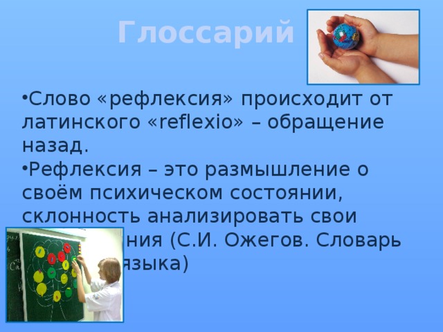 Глоссарий Слово «рефлексия» происходит от латинского «reflexio» – обращение назад. Рефлексия – это размышление о своём психическом состоянии, склонность анализировать свои переживания (С.И. Ожегов. Словарь Русского языка) 