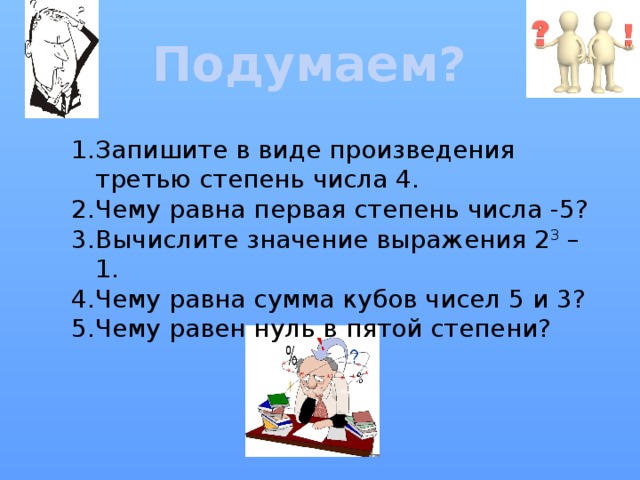 Подумаем? Запишите в виде произведения третью степень числа 4. Чему равна первая степень числа -5? Вычислите значение выражения 2 3 – 1. Чему равна сумма кубов чисел 5 и 3? Чему равен нуль в пятой степени? 