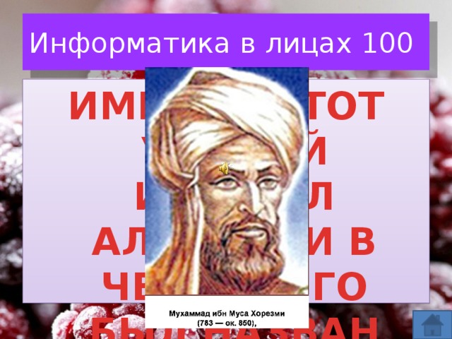 Информатика в лицах 100 ИМЕННО ЭТОТ УЧЕНЫЙ ИЗАБРЕЛ АЛГЕБРУ И В ЧЕСТЬ НЕГО БЫЛ НАЗВАН ТЕРМИН «АЛГОРИТМ»