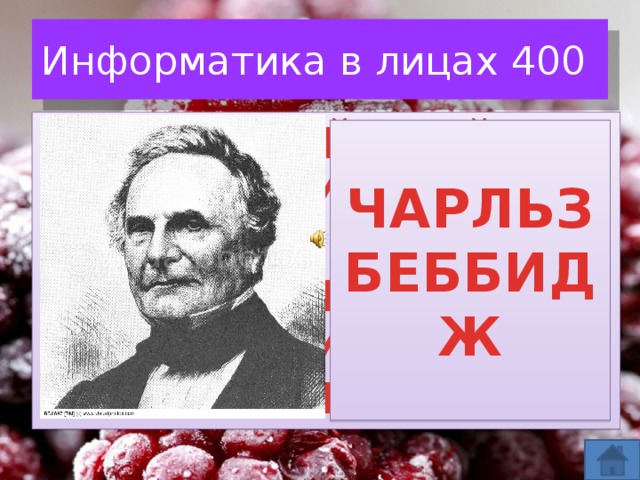 Информатика в лицах 400 АНГЛИЙСКИЙ МАТЕМАТИК, ИЗОБРЕТАТЕЛЬ ПЕРВОЙ АНАЛИТИЧЕСКОЙ ВЫЧИСЛИТЕЛЬНОЙ МАШИНЫ. ЧАРЛЬЗ БЕББИДЖ