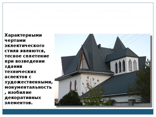 Эклектика - смешение, соединение разнородных стилей, идей, взглядов и т. п., основанное на их соединении.  Характерными чертами эклектического стиля являются, тесное сплетение при возведении здания технических аспектов с художественными, монументальность, изобилие декоративных элементов.  