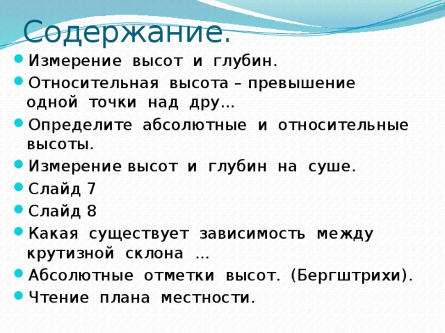 Содержание. Измерение высот и глубин. Относительная высота – превышение одной точки над дру... Определите абсолютные и относительные высоты. Измерение высот и глубин на суше. Слайд 7 Слайд 8 Какая существует зависимость между крутизной склона ... Абсолютные отметки высот. (Бергштрихи). Чтение плана местности. 