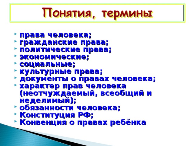 права человека; гражданские права; политические права; экономические; социальные; культурные права; документы о правах человека; характер прав человека (неотчуждаемый, всеобщий и неделимый); обязанности человека; Конституция РФ; Конвенция о правах ребёнка  