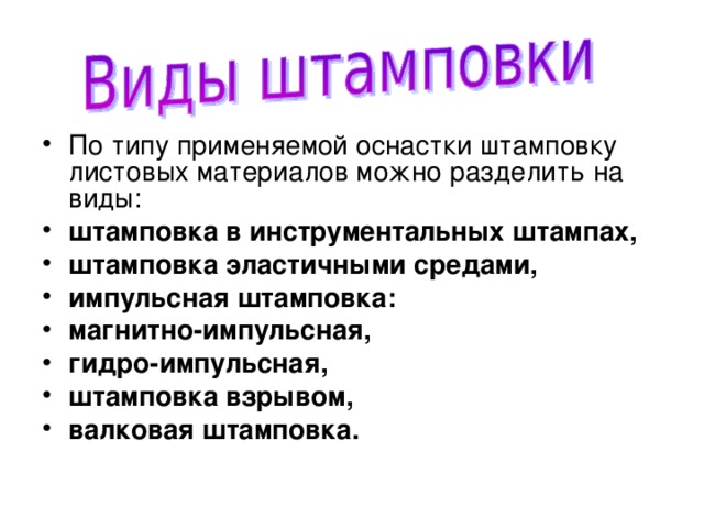 По типу применяемой оснастки штамповку листовых материалов можно разделить на виды: штамповка в инструментальных штампах, штамповка эластичными средами, импульсная штамповка: магнитно-импульсная, гидро-импульсная, штамповка взрывом, валковая штамповка. 