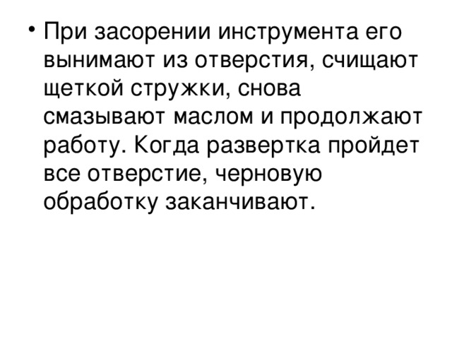 При засорении инструмента его вынимают из отверстия, счищают щеткой стружки, снова смазывают маслом и продолжают работу. Когда развертка пройдет все отверстие, черновую обработку заканчивают.  
