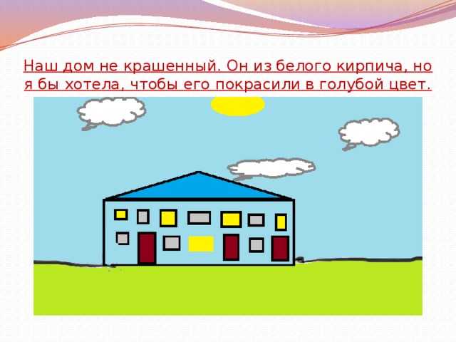 Наш дом не крашенный. Он из белого кирпича, но я бы хотела, чтобы его покрасили в голубой цвет.