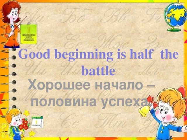 Good beginning is half the battle Хорошее начало – половина успеха.