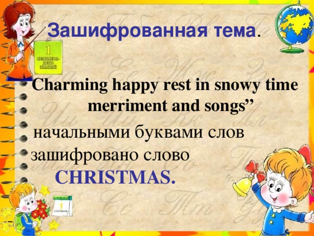 Зашифрованная тема . Charming happy rest in snowy time merriment and songs”  начальными буквами слов зашифровано слово CHRISTMAS.