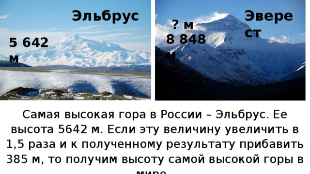 Эльбрус Эверест ? м 8 848 м 5 642 м Самая высокая гора в России – Эльбрус. Ее высота 5642 м. Если эту величину увеличить в 1,5 раза и к полученному результату прибавить 385 м, то получим высоту самой высокой горы в мире.