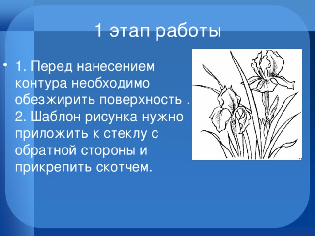 1 этап работы 1. Перед нанесением контура необходимо обезжирить поверхность .   2. Шаблон рисунка нужно приложить к стеклу с обратной стороны и прикрепить скотчем. 